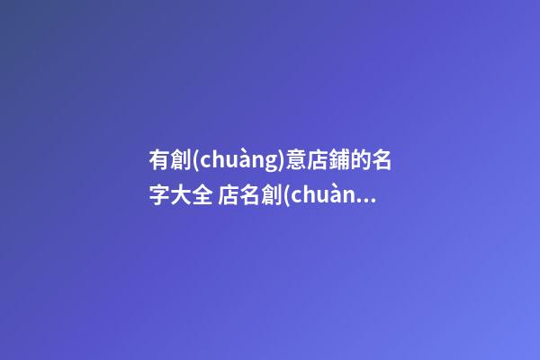 有創(chuàng)意店鋪的名字大全 店名創(chuàng)意名字-名學網(wǎng)